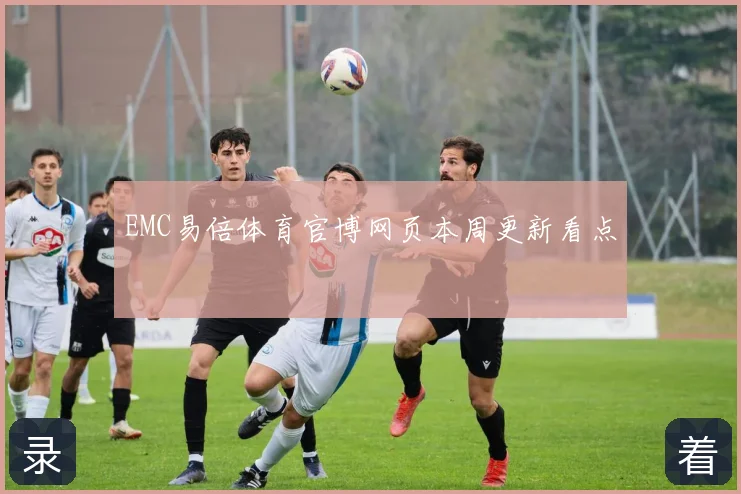 EMC易倍体育官博网页本周更新看点