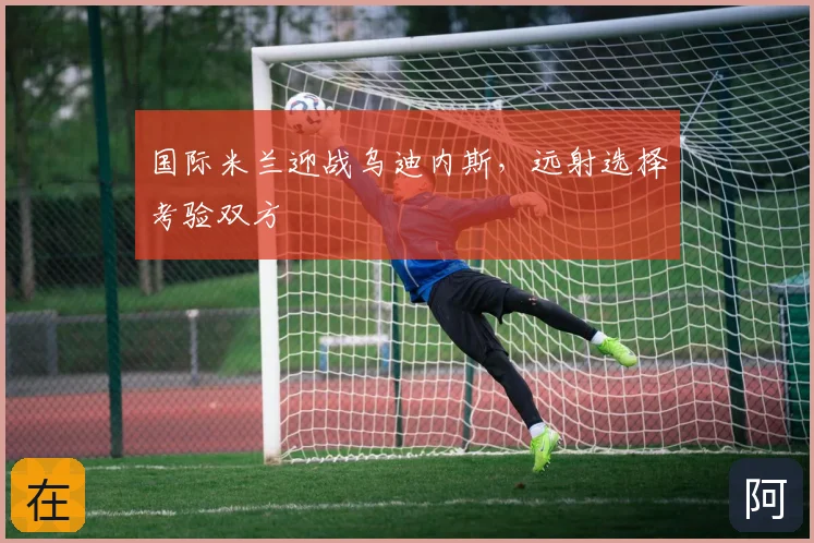 国际米兰迎战乌迪内斯，远射选择考验双方