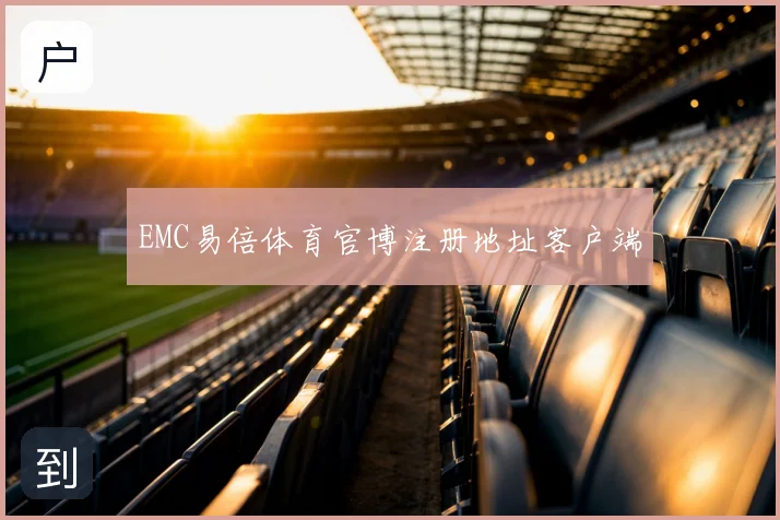 EMC易倍体育官博注册地址客户端