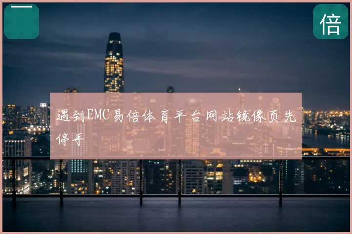 遇到EMC易倍体育平台网站镜像页先停手