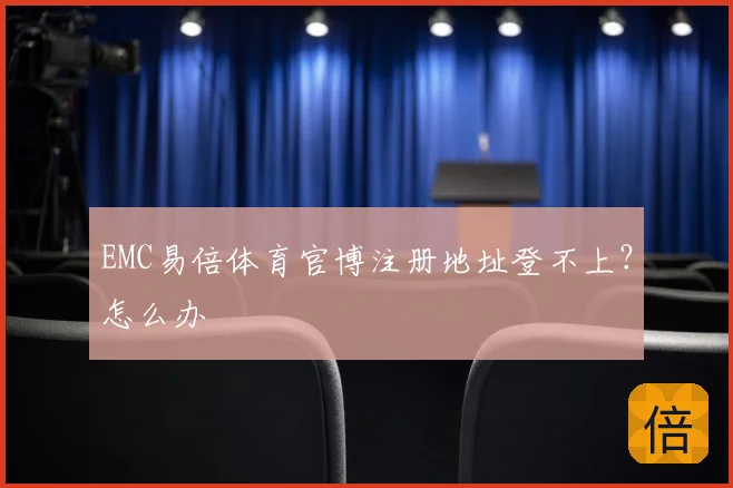 EMC易倍体育官博注册地址登不上？怎么办